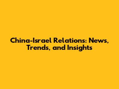 China-Israel Relations: News, Trends, and Insights