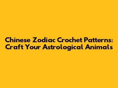 Chinese Zodiac Crochet Patterns: Craft Your Astrological Animals