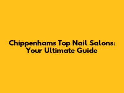 Chippenham's Top Nail Salons: Your Ultimate Guide