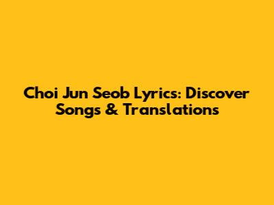 Choi Jun Seob Lyrics: Discover Songs & Translations