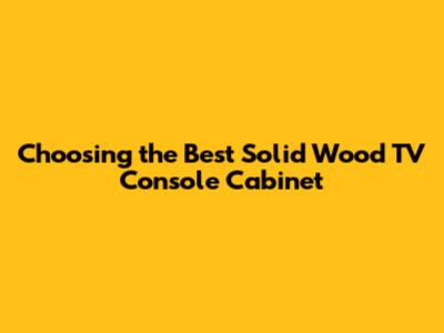 Choosing the Best Solid Wood TV Console Cabinet