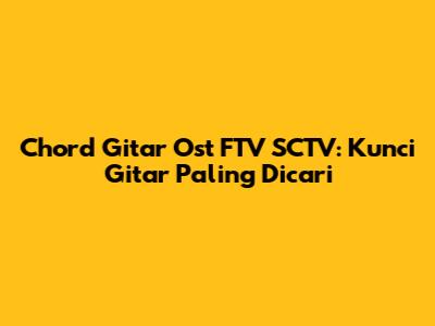 Chord Gitar Ost FTV SCTV: Kunci Gitar Paling Dicari