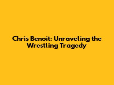 Chris Benoit: Unraveling the Wrestling Tragedy