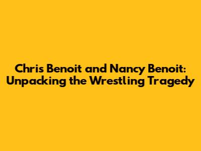 Chris Benoit and Nancy Benoit: Unpacking the Wrestling Tragedy