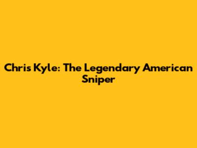 Chris Kyle: The Legendary "American Sniper"