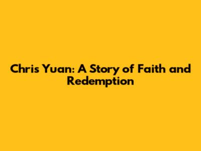 Chris Yuan: A Story of Faith and Redemption