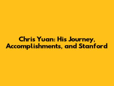 Chris Yuan: His Journey, Accomplishments, and Stanford