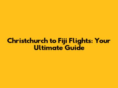 Christchurch to Fiji Flights: Your Ultimate Guide