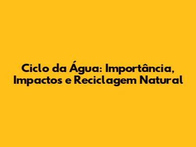 Ciclo da Água: Importância, Impactos e Reciclagem Natural