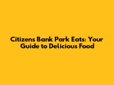 Citizens Bank Park Eats: Your Guide to Delicious Food