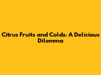 Citrus Fruits and Colds: A Delicious Dilemma