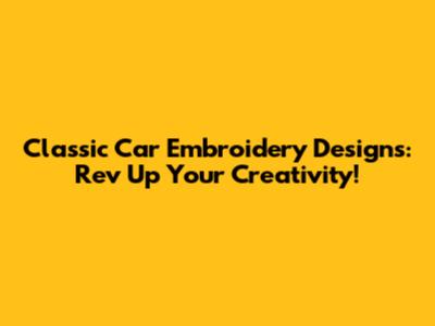 Classic Car Embroidery Designs: Rev Up Your Creativity!