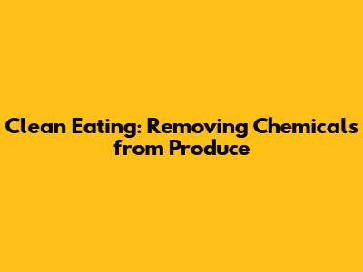 Clean Eating: Removing Chemicals from Produce