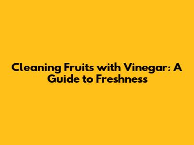 Cleaning Fruits with Vinegar: A Guide to Freshness