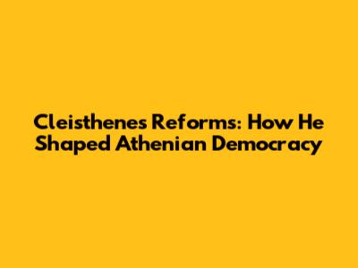 Cleisthenes' Reforms: How He Shaped Athenian Democracy
