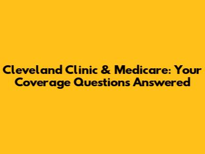Cleveland Clinic & Medicare: Your Coverage Questions Answered