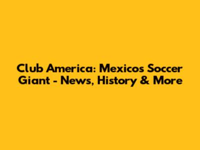 Club America: Mexico's Soccer Giant - News, History & More