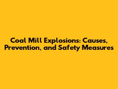 Coal Mill Explosions: Causes, Prevention, and Safety Measures