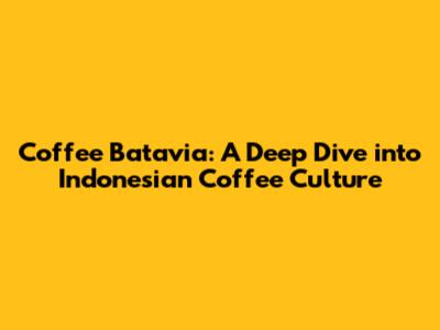 Coffee Batavia: A Deep Dive into Indonesian Coffee Culture