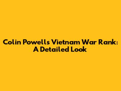 Colin Powell's Vietnam War Rank: A Detailed Look