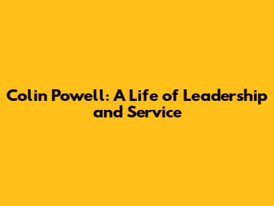Colin Powell: A Life of Leadership and Service