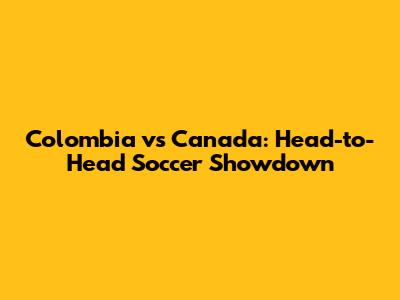 Colombia vs Canada: Head-to-Head Soccer Showdown