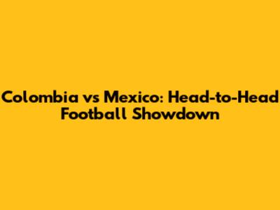 Colombia vs Mexico: Head-to-Head Football Showdown