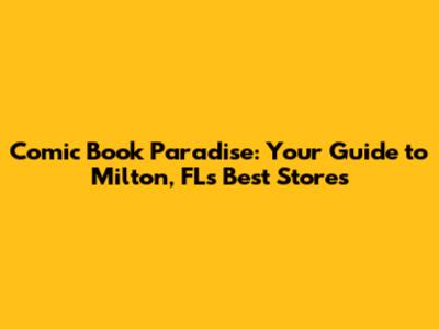 Comic Book Paradise: Your Guide to Milton, FL's Best Stores
