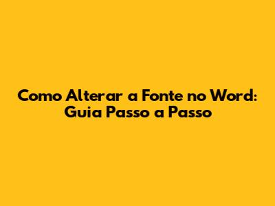 Como Alterar a Fonte no Word: Guia Passo a Passo