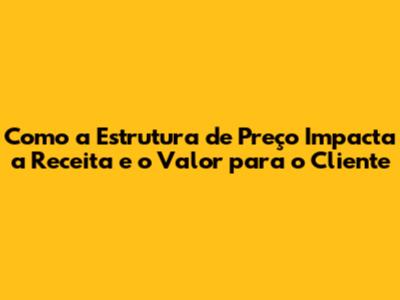 Como a Estrutura de Preço Impacta a Receita e o Valor para o Cliente