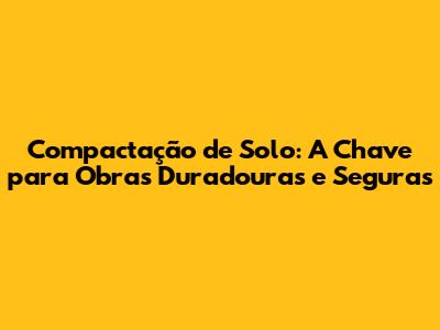 Compactação de Solo: A Chave para Obras Duradouras e Seguras