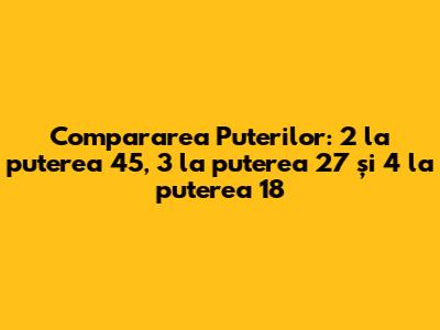 Compararea Puterilor: 2 la puterea 45, 3 la puterea 27 și 4 la puterea 18
