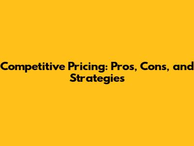 Competitive Pricing: Pros, Cons, and Strategies