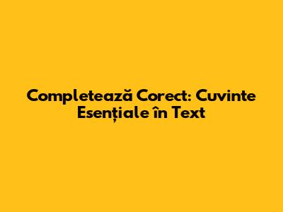 Completează Corect: Cuvinte Esențiale în Text