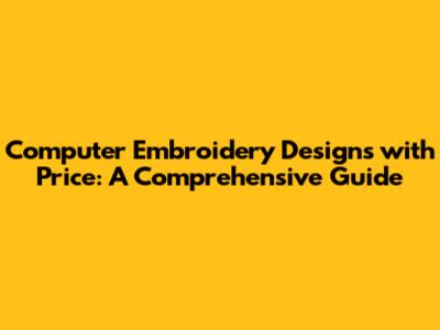 Computer Embroidery Designs with Price: A Comprehensive Guide