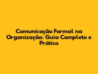 Comunicação Formal na Organização: Guia Completo e Prático