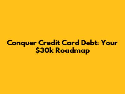 Conquer Credit Card Debt: Your $30k Roadmap