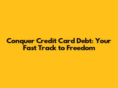 Conquer Credit Card Debt: Your Fast Track to Freedom