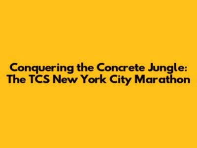 Conquering the Concrete Jungle: The TCS New York City Marathon
