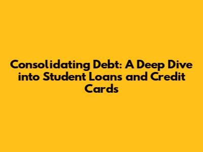Consolidating Debt: A Deep Dive into Student Loans and Credit Cards