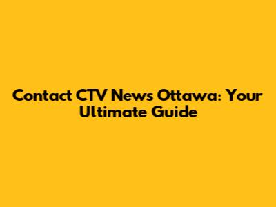 Contact CTV News Ottawa: Your Ultimate Guide