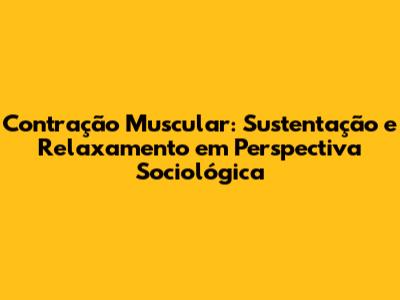 Contração Muscular: Sustentação e Relaxamento em Perspectiva Sociológica