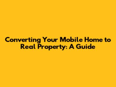 Converting Your Mobile Home to Real Property: A Guide