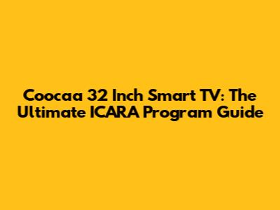 Coocaa 32 Inch Smart TV: The Ultimate ICARA Program Guide