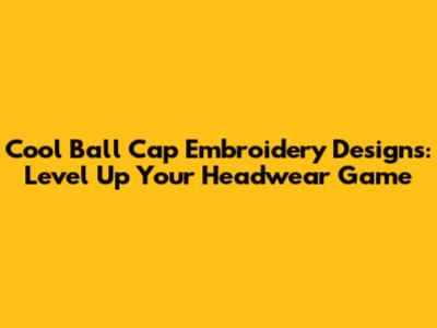 Cool Ball Cap Embroidery Designs: Level Up Your Headwear Game