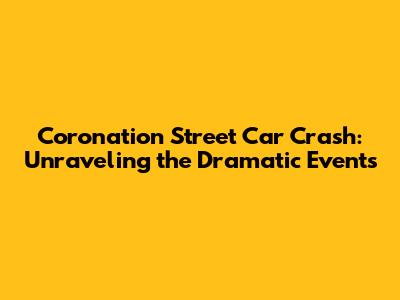 Coronation Street Car Crash: Unraveling the Dramatic Events