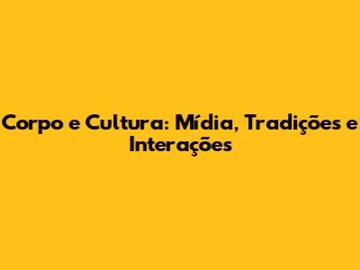 Corpo e Cultura: Mídia, Tradições e Interações