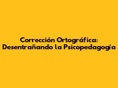 Corrección Ortográfica: Desentrañando la Psicopedagogía