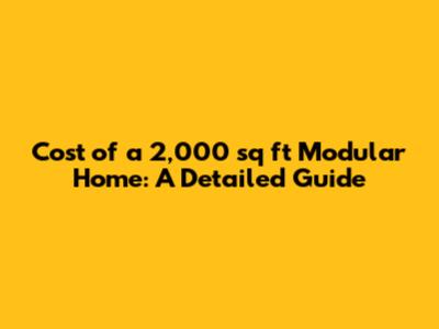 Cost of a 2,000 sq ft Modular Home: A Detailed Guide