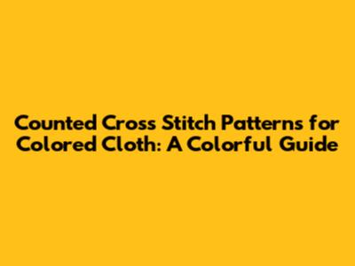 Counted Cross Stitch Patterns for Colored Cloth: A Colorful Guide